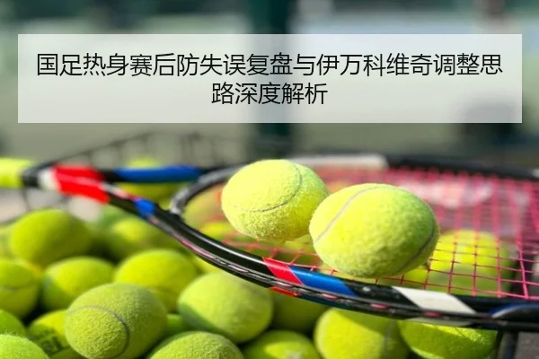国足热身赛后防失误复盘与伊万科维奇调整思路深度解析