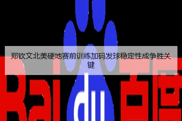 郑钦文北美硬地赛前训练加码发球稳定性成争胜关键