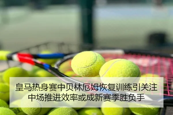 皇马热身赛中贝林厄姆恢复训练引关注 中场推进效率或成新赛季胜负手