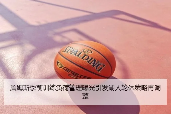 詹姆斯季前训练负荷管理曝光引发湖人轮休策略再调整