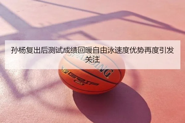 孙杨复出后测试成绩回暖自由泳速度优势再度引发关注