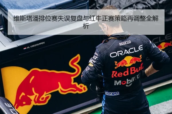 维斯塔潘排位赛失误复盘与红牛正赛策略再调整全解析