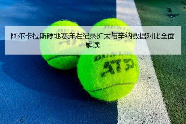 阿尔卡拉斯硬地赛连胜纪录扩大与辛纳数据对比全面解读