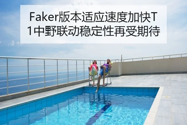 Faker版本适应速度加快T1中野联动稳定性再受期待