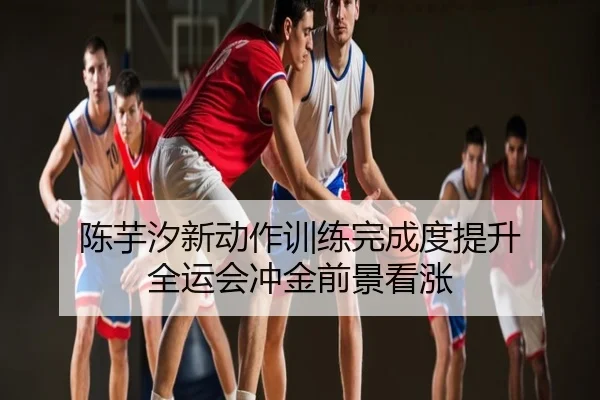 陈芋汐新动作训练完成度提升 全运会冲金前景看涨