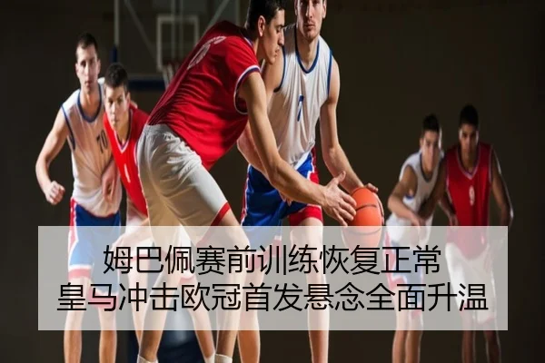 姆巴佩赛前训练恢复正常 皇马冲击欧冠首发悬念全面升温