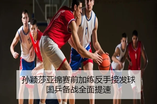 孙颖莎亚锦赛前加练反手接发球 国乒备战全面提速