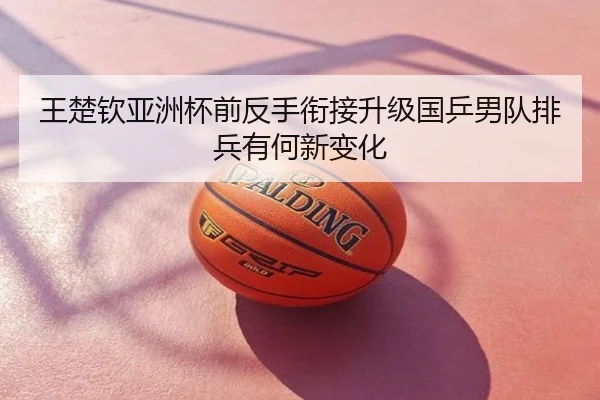 王楚钦亚洲杯前反手衔接升级国乒男队排兵有何新变化