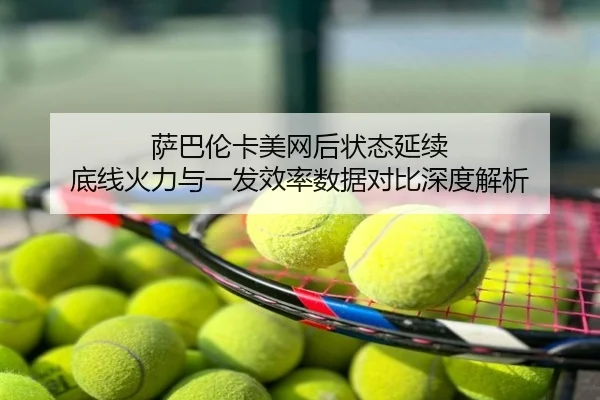 萨巴伦卡美网后状态延续 底线火力与一发效率数据对比深度解析